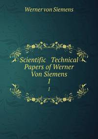 Scientific &amp; Technical Papers of Werner Von Siemens