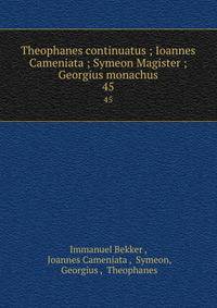 Theophanes continuatus ; Ioannes Cameniata ; Symeon Magister ; Georgius monachus. 45