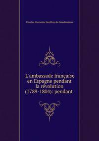 L'ambassade fran?aise en Espagne pendant la r?volution (1789-1804): pendant .