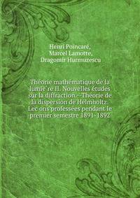 The?orie mathe?matique de la lumie?re II. Nouvelles e?tudes sur la diffraction.--The?orie de la dispersion de Helmholtz. Lec?ons professe?es pendant le premier semestre 1891-1892