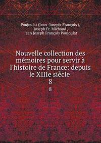 Nouvelle collection des m?moires pour servir ? l'histoire de France: depuis le XIIIe si?cle .