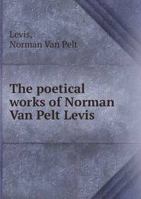 The poetical works of Norman Van Pelt Levis