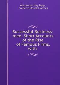 Successful Business-men: Short Accounts of the Rise of Famous Firms, with .