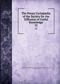 The Penny Cyclopdia of the Society for the Diffusion of Useful Knowledge. 12
