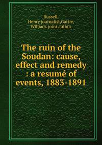 The ruin of the Soudan: cause, effect and remedy : a resume of events, 1883-1891