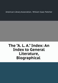 The "A. L. A." Index: An Index to General Literature, Biographical .