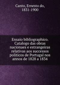 Ensaio bibliographico. Catalogo das obras nacionaes e estrangeiras relativas aos successos politicos de Portugal nos annos de 1828 a 1834