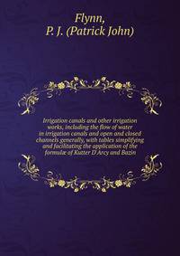 Irrigation canals and other irrigation works, including the flow of water in irrigation canals and open and closed channels generally, with tables simplifying and facilitating the application of the formul? of Kutter D'Arcy and Bazin