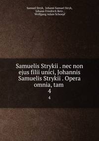 Samuelis Strykii . nec non ejus filii unici, Johannis Samuelis Strykii . Opera omnia, tam .. 4