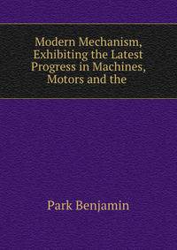 Modern Mechanism, Exhibiting the Latest Progress in Machines, Motors and the .