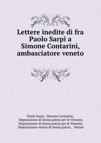 Lettere inedite di fra Paolo Sarpi a Simone Contarini, ambasciatore veneto .