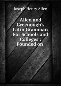 Allen and Greenough's Latin Grammar: For Schools and Colleges : Founded on .