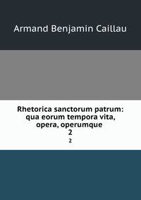 Rhetorica sanctorum patrum: qua eorum tempora vita, opera, operumque .. 2