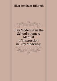 Clay Modeling in the School-room: A Manual of Instruction in Clay Modeling .