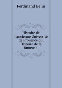Histoire de l'ancienne Universit? de Provence ou, Histoire de la fameuse .