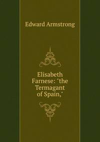Elisabeth Farnese: "the Termagant of Spain,"