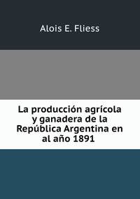 La produccion agricola y ganadera de la Republica Argentina en al ano 1891 .