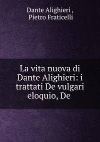 La vita nuova di Dante Alighieri: i trattati De vulgari eloquio, De .