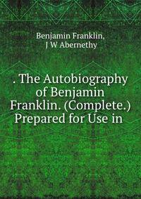 . The Autobiography of Benjamin Franklin. (Complete.) Prepared for Use in .