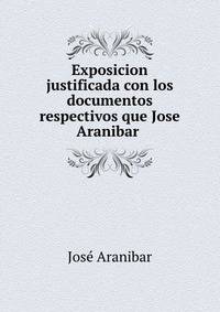 Exposicion justificada con los documentos respectivos que Jose Aranibar .