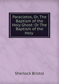 Paracletos, Or, The Baptism of the Holy Ghost: Or The Baptism of the Holy .