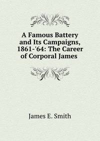 A Famous Battery and Its Campaigns, 1861-'64: The Career of Corporal James .