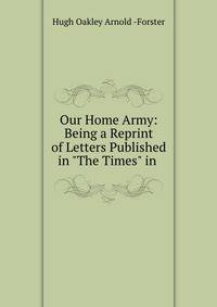 Our Home Army: Being a Reprint of Letters Published in "The Times" in .