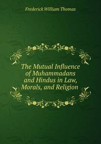 The Mutual Influence of Muhammadans and Hindus in Law, Morals, and Religion .