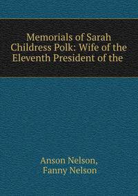 Memorials of Sarah Childress Polk: Wife of the Eleventh President of the .