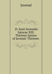 .D. Iunii Iuvenalis Saturae XIII. Thirteen Satires of Juvenal: Thirteen .