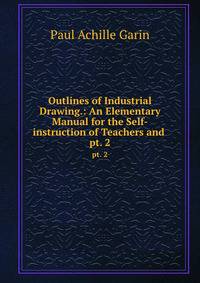 Outlines of Industrial Drawing.: An Elementary Manual for the Self-instruction of Teachers and .. pt. 2