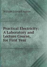 Practical Electricity: A Laboratory and Lecture Course, for First Year .