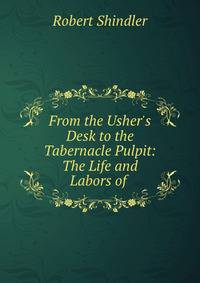 From the Usher's Desk to the Tabernacle Pulpit: The Life and Labors of .