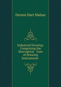 Industrial Drawing: Comprising the Description &amp; Uses of Drawing Instruments .