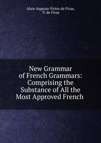 New Grammar of French Grammars: Comprising the Substance of All the Most Approved French .