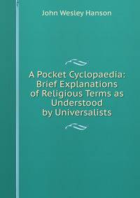 A Pocket Cyclopaedia: Brief Explanations of Religious Terms as Understood by Universalists