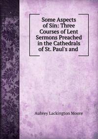 Some Aspects of Sin: Three Courses of Lent Sermons Preached in the Cathedrals of St. Paul's and .