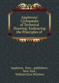 Appletons' Cyclop?dia of Technical Drawing: Embracing the Principles of .