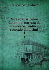 Vita di Cristoforo Colombo, narrata da Francesco Tarducci secondo gli ultimi .. 1