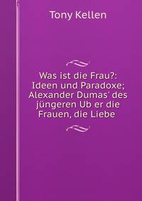 Was ist die Frau?: Ideen und Paradoxe; Alexander Dumas' des j?ngeren Ub?er die Frauen, die Liebe .