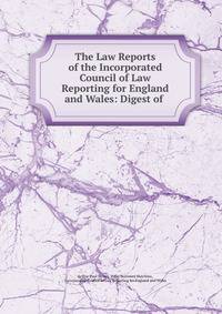 The Law Reports of the Incorporated Council of Law Reporting for England and Wales: Digest of .