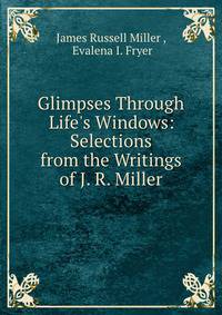 Glimpses Through Life's Windows: Selections from the Writings of J. R. Miller