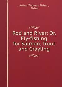 Rod and River: Or, Fly-fishing for Salmon, Trout and Grayling