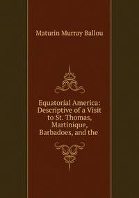 Equatorial America: Descriptive of a Visit to St. Thomas, Martinique, Barbadoes, and the .