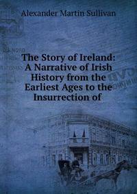 The Story of Ireland: A Narrative of Irish History from the Earliest Ages to the Insurrection of .