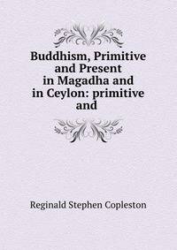 Buddhism, Primitive and Present in Magadha and in Ceylon: primitive and .