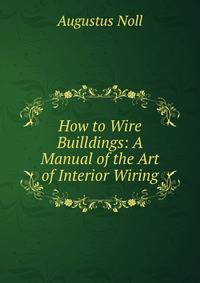 How to Wire Builldings: A Manual of the Art of Interior Wiring