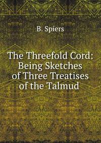 The Threefold Cord: Being Sketches of Three Treatises of the Talmud .
