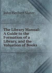 The Library Manual: A Guide to the Formation of a Library, and the Valuation of Books