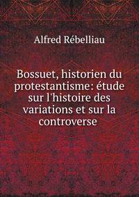 Bossuet, historien du protestantisme: ?tude sur l'histoire des variations et sur la controverse .